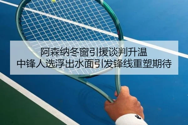 阿森纳冬窗引援谈判升温 中锋人选浮出水面引发锋线重塑期待